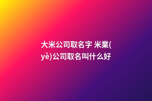 大米公司取名字 米業(yè)公司取名叫什么好-第1張-公司起名-玄機派